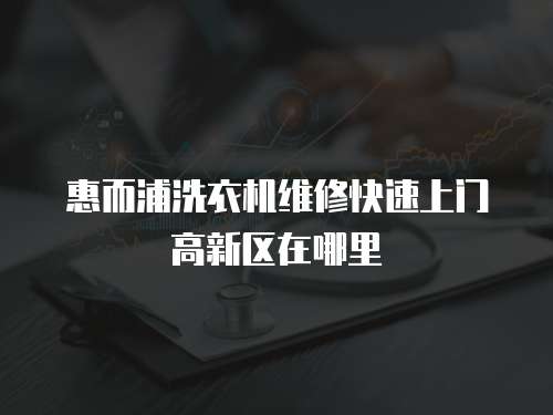 惠而浦洗衣機維修快速上門高新區(qū)在哪里