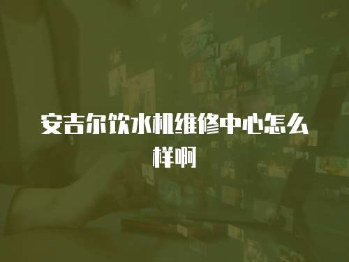 安吉爾飲水機維修中心怎么樣啊