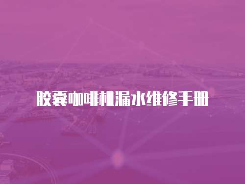 膠囊咖啡機漏水維修手冊