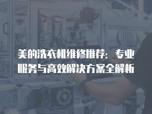美的洗衣機維修推薦：專業服務與高效解決方案全解析