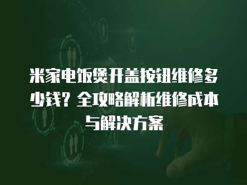 米家電飯煲開蓋按鈕維修多少錢？全攻略解析維修成本與解決方案