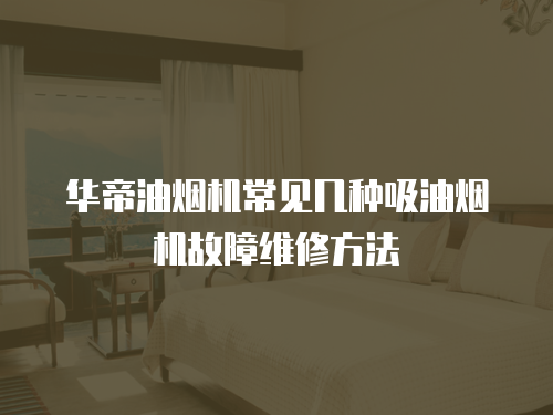 華帝油煙機常見幾種吸油煙機故障維修方法