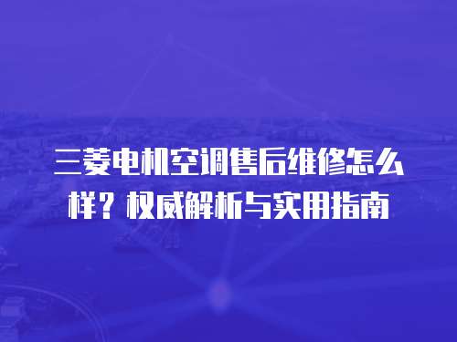 三菱電機空調售后維修怎么樣？權威解析與實用指南