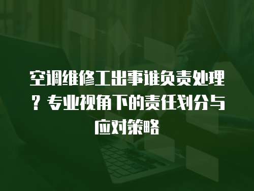 空調(diào)維修工出事誰負(fù)責(zé)處理？專業(yè)視角下的責(zé)任劃分與應(yīng)對策略