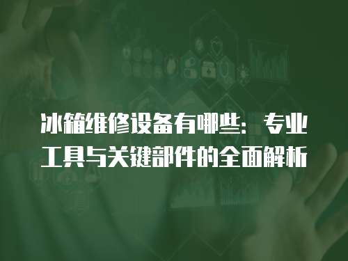 冰箱維修設(shè)備有哪些：專業(yè)工具與關(guān)鍵部件的全面解析