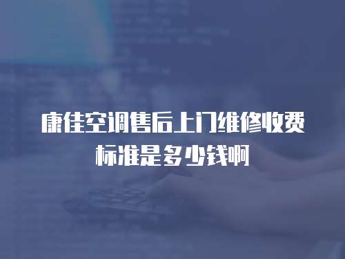 康佳空調(diào)售后上門(mén)維修收費(fèi)標(biāo)準(zhǔn)是多少錢(qián)啊