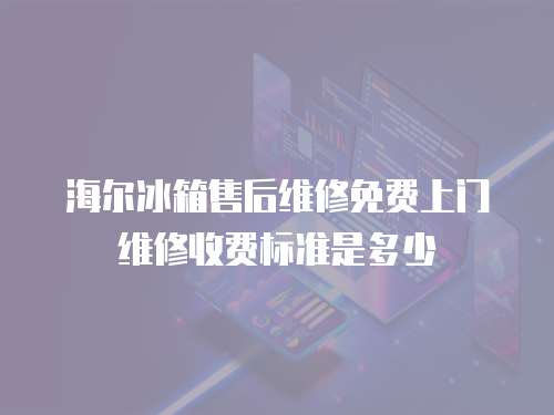 海爾冰箱售后維修免費(fèi)上門維修收費(fèi)標(biāo)準(zhǔn)是多少