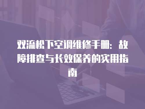 雙流松下空調(diào)維修手冊(cè)：故障排查與長(zhǎng)效保養(yǎng)的實(shí)用指南