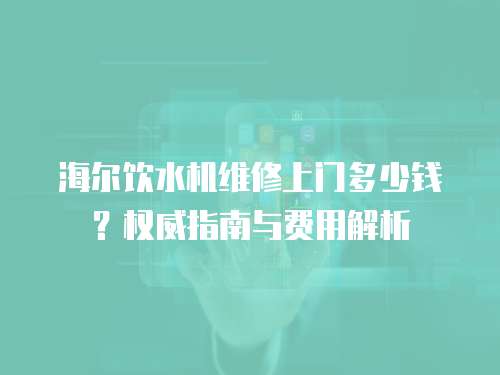 海爾飲水機(jī)維修上門多少錢？權(quán)威指南與費(fèi)用解析
