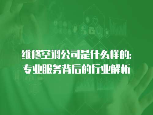 維修空調公司是什么樣的：專業服務背后的行業解析