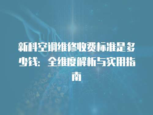 新科空調維修收費標準是多少錢：全維度解析與實用指南