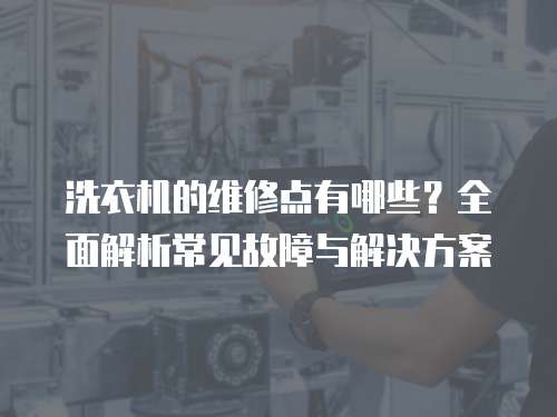 洗衣機的維修點有哪些？全面解析常見故障與解決方案