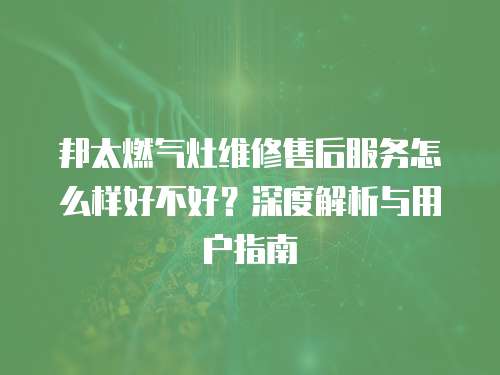 邦太燃?xì)庠罹S修售后服務(wù)怎么樣好不好？深度解析與用戶指南