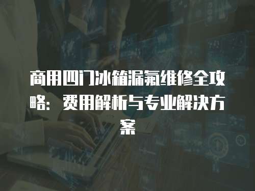 商用四門冰箱漏氟維修全攻略：費(fèi)用解析與專業(yè)解決方案