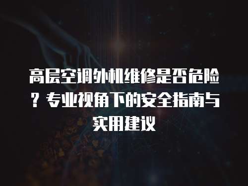 高層空調(diào)外機維修是否危險？專業(yè)視角下的安全指南與實用建議