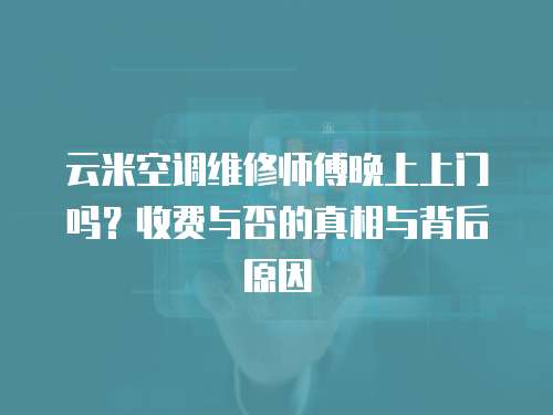 云米空調(diào)維修師傅晚上上門嗎？收費與否的真相與背后原因