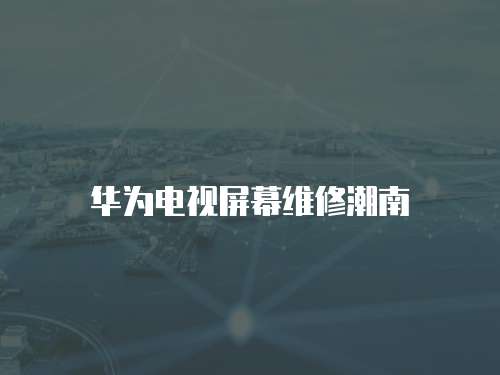 華為電視屏幕維修潮南