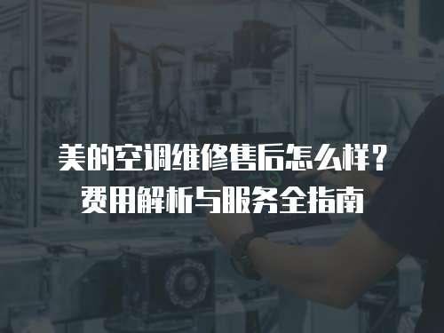 美的空調維修售后怎么樣？費用解析與服務全指南