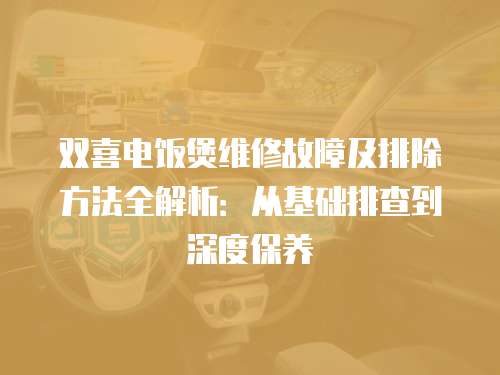 雙喜電飯煲維修故障及排除方法全解析：從基礎排查到深度保養