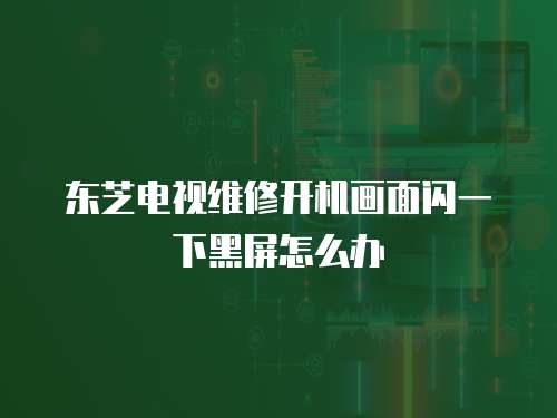 東芝電視維修開(kāi)機(jī)畫面閃一下黑屏怎么辦
