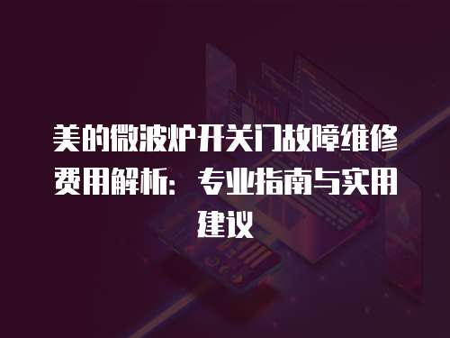 美的微波爐開關門故障維修費用解析：專業指南與實用建議