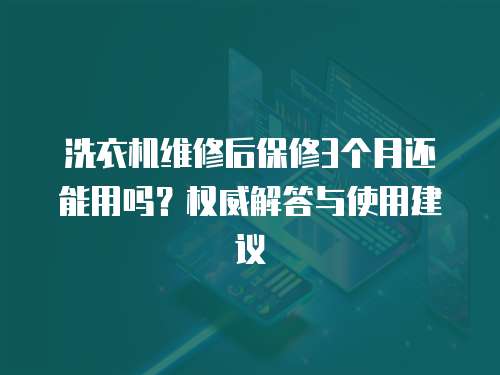 洗衣機維修后保修3個月還能用嗎？權威解答與使用建議  