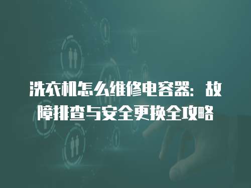 洗衣機怎么維修電容器：故障排查與安全更換全攻略