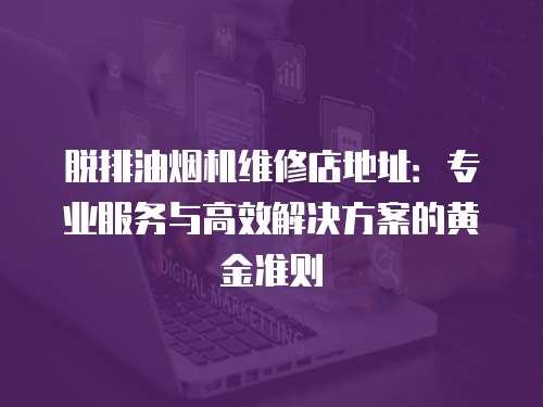 脫排油煙機維修店地址：專業服務與高效解決方案的黃金準則