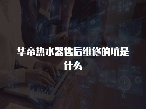 華帝熱水器售后維修的坑是什么