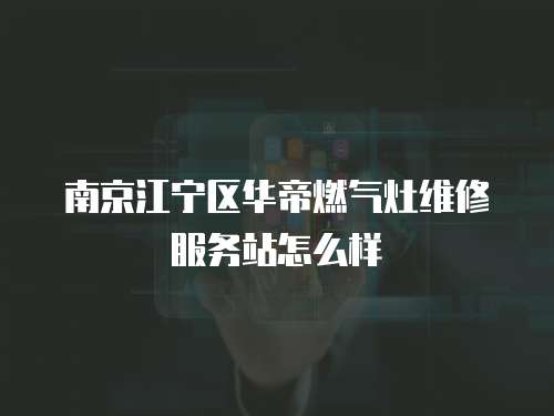 南京江寧區華帝燃氣灶維修服務站怎么樣