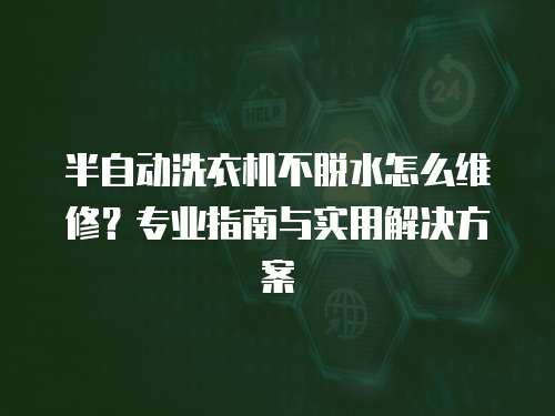 半自動洗衣機不脫水怎么維修？專業指南與實用解決方案