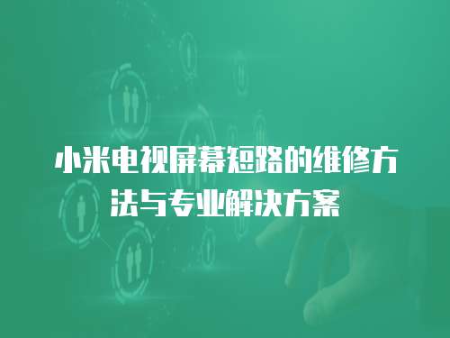 小米電視屏幕短路的維修方法與專業解決方案