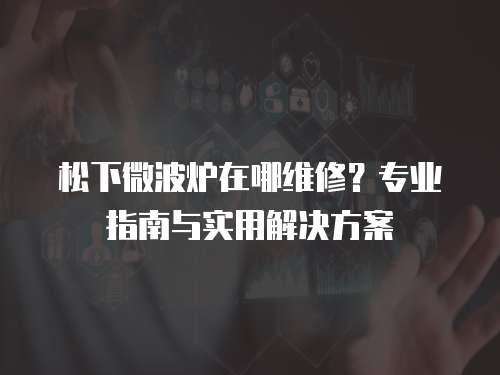 松下微波爐在哪維修？專業指南與實用解決方案