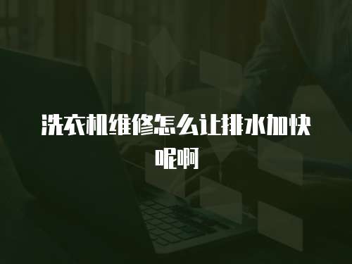 洗衣機(jī)維修怎么讓排水加快呢啊