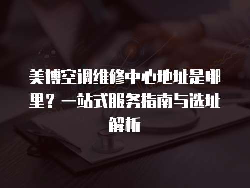 美博空調(diào)維修中心地址是哪里？一站式服務(wù)指南與選址解析