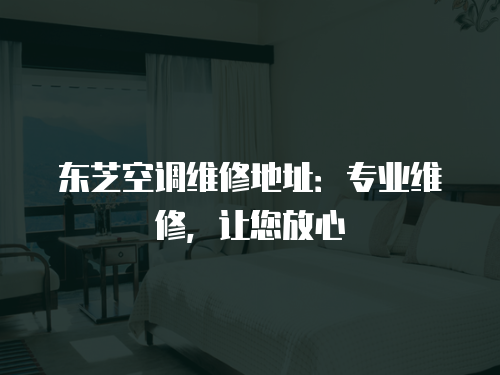 東芝空調維修地址：專業維修，讓您放心