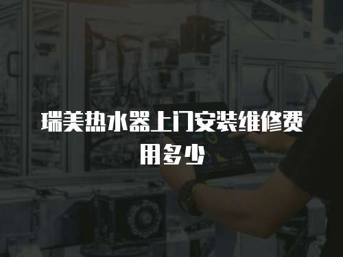 瑞美熱水器上門安裝維修費(fèi)用多少