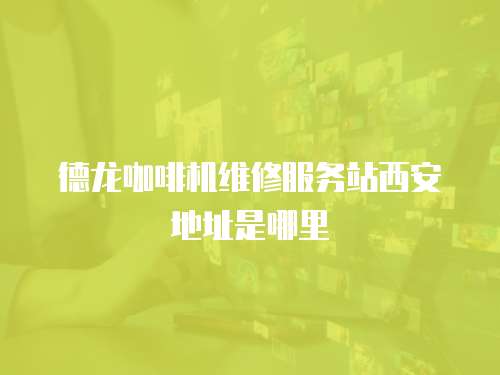德龍咖啡機維修服務站西安地址是哪里