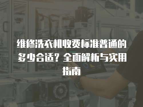 維修洗衣機收費標準普通的多少合適？全面解析與實用指南