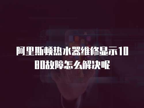 阿里斯頓熱水器維修顯示1080故障怎么解決呢