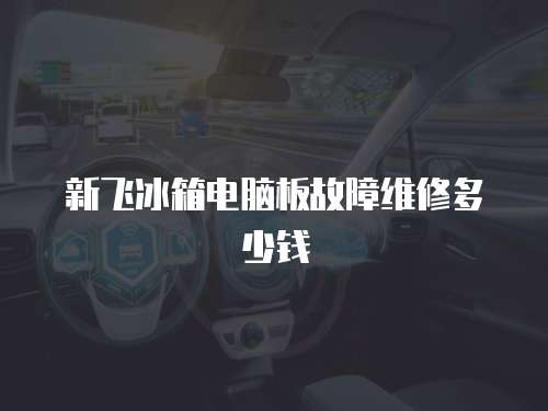 新飛冰箱電腦板故障維修多少錢