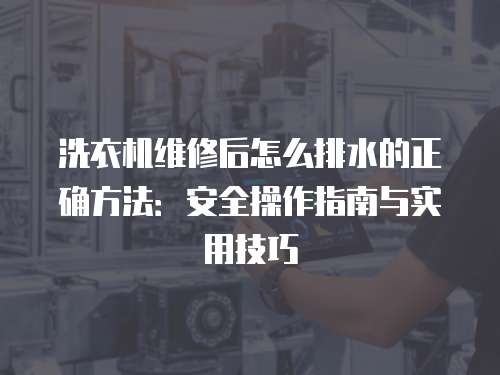 洗衣機(jī)維修后怎么排水的正確方法：安全操作指南與實(shí)用技巧