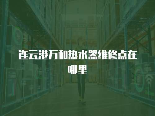 連云港萬和熱水器維修點在哪里