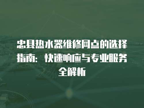 忠縣熱水器維修網點的選擇指南：快速響應與專業服務全解析