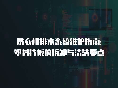 洗衣機排水系統維護指南：塑料擋板的拆卸與清潔要點