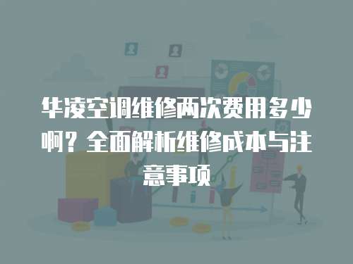 華凌空調維修兩次費用多少啊？全面解析維修成本與注意事項