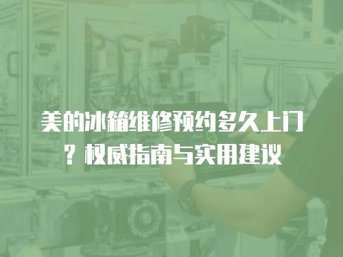 美的冰箱維修預(yù)約多久上門？權(quán)威指南與實(shí)用建議