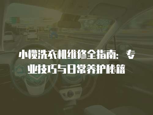 小欖洗衣機(jī)維修全指南：專業(yè)技巧與日常養(yǎng)護(hù)秘籍