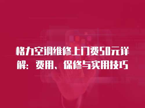 格力空調(diào)維修上門費(fèi)50元詳解：費(fèi)用、保修與實(shí)用技巧