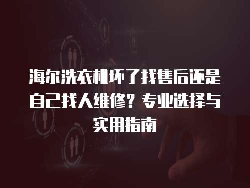 海爾洗衣機壞了找售后還是自己找人維修？專業選擇與實用指南